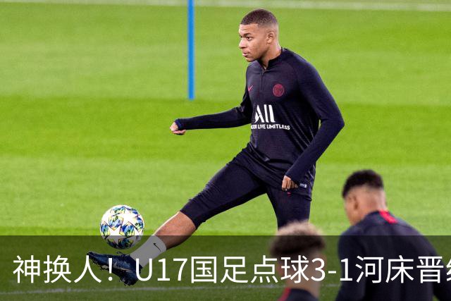 神换人！U17国足点球3-1河床晋级决赛，江宇涵两扑点